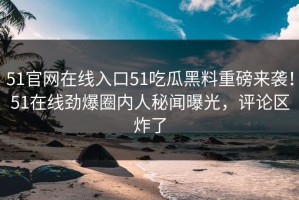 51官网在线入口51吃瓜黑料重磅来袭！51在线劲爆圈内人秘闻曝光，评论区炸了