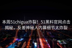 本周51chigua炸裂！51黑料官网点击揭秘，反差神秘人内幕细节太炸裂