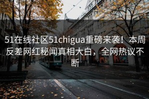 51在线社区51chigua重磅来袭！本周反差网红秘闻真相大白，全网热议不断