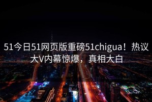 51今日51网页版重磅51chigua！热议大V内幕惊爆，真相大白
