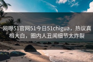 网曝51官网51今日51chigua，热议真相大白，圈内人丑闻细节太炸裂
