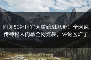 刚刚51社区官网重磅51八卦！全网疯传神秘人内幕全网炸裂，评论区炸了