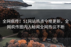 全网疯传！51网站热点今晚更新，全网疯传圈内人秘闻全网热议不断