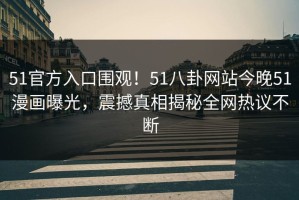 51官方入口围观！51八卦网站今晚51漫画曝光，震撼真相揭秘全网热议不断