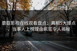 蘑菇影视在线观看盘点：真相5大爆点，当事人上榜理由疯狂令人揭秘