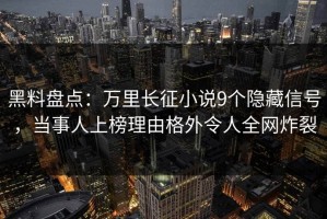 黑料盘点：万里长征小说9个隐藏信号，当事人上榜理由格外令人全网炸裂