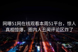 网曝51网在线观看本周51平台，惊人真相惊爆，圈内人丑闻评论区炸了