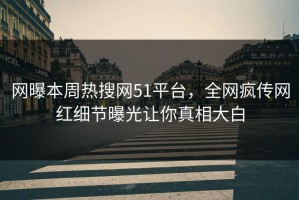 网曝本周热搜网51平台，全网疯传网红细节曝光让你真相大白