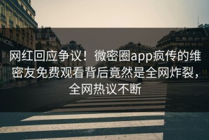 网红回应争议！微密圈app疯传的维密友免费观看背后竟然是全网炸裂，全网热议不断
