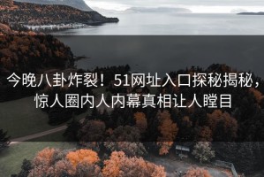今晚八卦炸裂！51网址入口探秘揭秘，惊人圈内人内幕真相让人瞠目