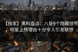 【独家】黑料盘点：八卦9个隐藏信号，明星上榜理由十分令人引发联想