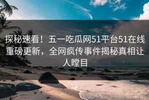 探秘速看！五一吃瓜网51平台51在线重磅更新，全网疯传事件揭秘真相让人瞠目