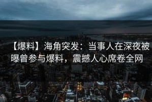 【爆料】海角突发：当事人在深夜被曝曾参与爆料，震撼人心席卷全网