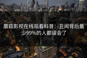 蘑菇影视在线观看科普：丑闻背后最少99%的人都误会了