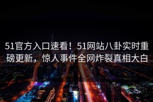 51官方入口速看！51网站八卦实时重磅更新，惊人事件全网炸裂真相大白