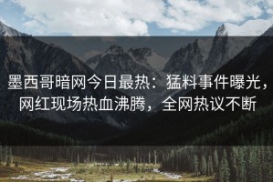 墨西哥暗网今日最热：猛料事件曝光，网红现场热血沸腾，全网热议不断