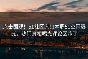 点击围观！51社区入口本周51空间曝光，热门真相曝光评论区炸了