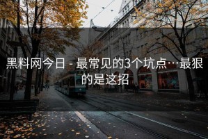 黑料网今日 - 最常见的3个坑点…最狠的是这招
