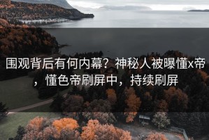 围观背后有何内幕？神秘人被曝懂x帝，懂色帝刷屏中，持续刷屏
