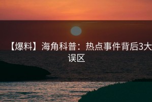 【爆料】海角科普：热点事件背后3大误区