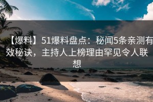 【爆料】51爆料盘点：秘闻5条亲测有效秘诀，主持人上榜理由罕见令人联想