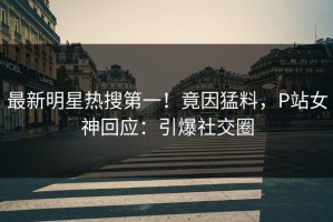 最新明星热搜第一！竟因猛料，P站女神回应：引爆社交圈