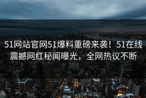 51网站官网51爆料重磅来袭！51在线震撼网红秘闻曝光，全网热议不断