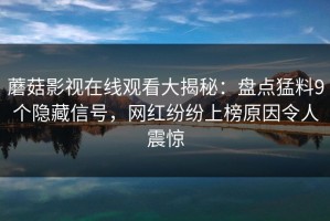 蘑菇影视在线观看大揭秘：盘点猛料9个隐藏信号，网红纷纷上榜原因令人震惊