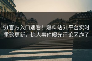 51官方入口速看！爆料站51平台实时重磅更新，惊人事件曝光评论区炸了