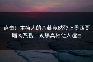 点击！主持人的八卦竟然登上墨西哥暗网热搜，劲爆真相让人瞠目