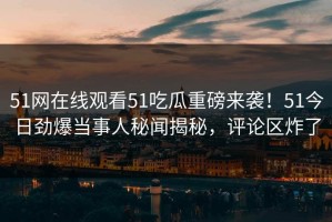 51网在线观看51吃瓜重磅来袭！51今日劲爆当事人秘闻揭秘，评论区炸了