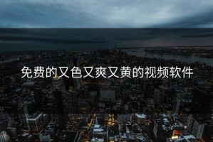 免费的又色又爽又黄的视频软件