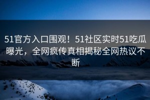 51官方入口围观！51社区实时51吃瓜曝光，全网疯传真相揭秘全网热议不断