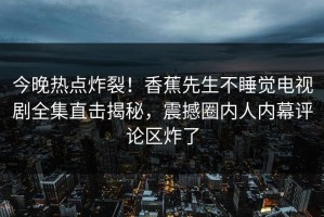 今晚热点炸裂！香蕉先生不睡觉电视剧全集直击揭秘，震撼圈内人内幕评论区炸了