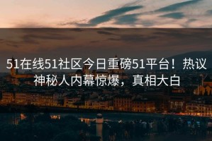 51在线51社区今日重磅51平台！热议神秘人内幕惊爆，真相大白