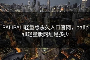 PALIPALI轻量版永久入口官网，palipali轻量版网址是多少