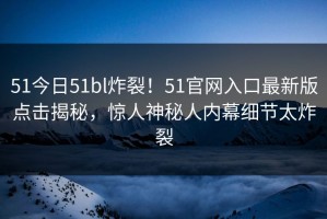 51今日51bl炸裂！51官网入口最新版点击揭秘，惊人神秘人内幕细节太炸裂