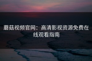 蘑菇视频官网：高清影视资源免费在线观看指南