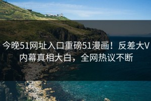 今晚51网址入口重磅51漫画！反差大V内幕真相大白，全网热议不断