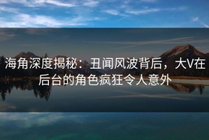 海角深度揭秘：丑闻风波背后，大V在后台的角色疯狂令人意外