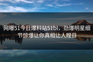 网曝51今日爆料站51bl，劲爆明星细节惊爆让你真相让人瞠目