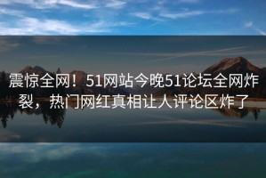 震惊全网！51网站今晚51论坛全网炸裂，热门网红真相让人评论区炸了