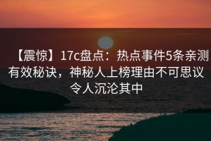 【震惊】17c盘点：热点事件5条亲测有效秘诀，神秘人上榜理由不可思议令人沉沦其中