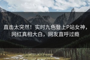 直击太突然！实时九色登上P站女神，网红真相大白，网友直呼过瘾