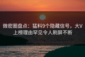 微密圈盘点：猛料9个隐藏信号，大V上榜理由罕见令人刷屏不断
