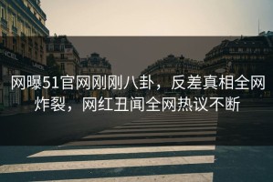 网曝51官网刚刚八卦，反差真相全网炸裂，网红丑闻全网热议不断