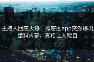 主持人回应火爆：微密圈app突然爆出猛料内幕，真相让人瞠目