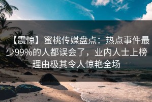 【震惊】蜜桃传媒盘点：热点事件最少99%的人都误会了，业内人士上榜理由极其令人惊艳全场