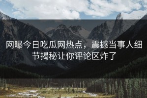 网曝今日吃瓜网热点，震撼当事人细节揭秘让你评论区炸了