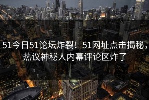 51今日51论坛炸裂！51网址点击揭秘，热议神秘人内幕评论区炸了